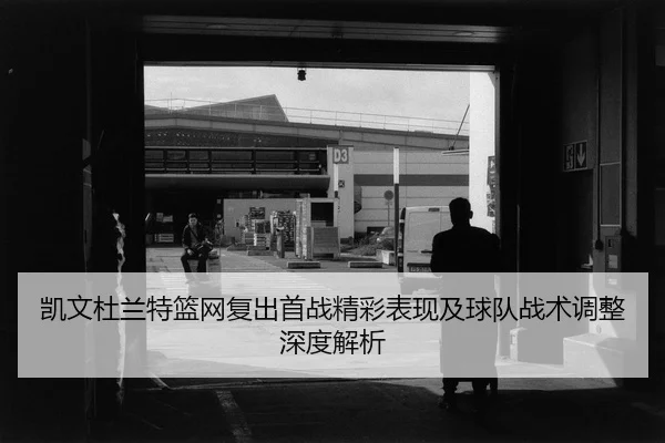 凯文杜兰特篮网复出首战精彩表现及球队战术调整深度解析
