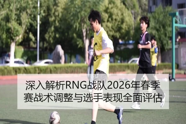 深入解析RNG战队2026年春季赛战术调整与选手表现全面评估