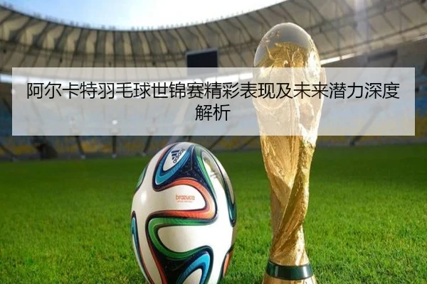 阿尔卡特羽毛球世锦赛精彩表现及未来潜力深度解析